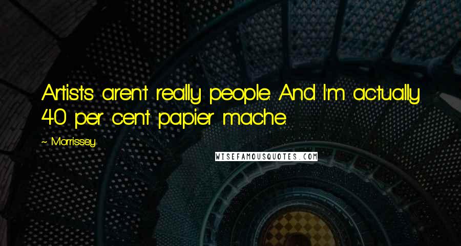 Morrissey Quotes: Artists aren't really people. And I'm actually 40 per cent papier mache.