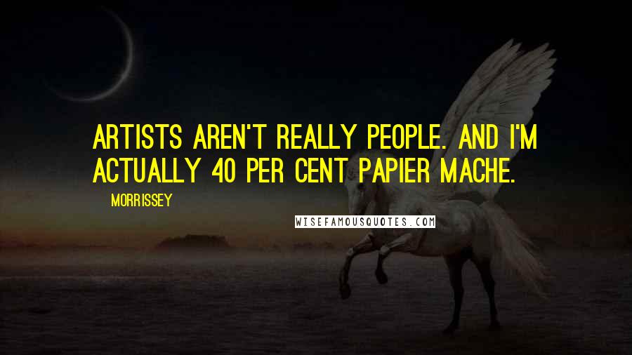 Morrissey Quotes: Artists aren't really people. And I'm actually 40 per cent papier mache.