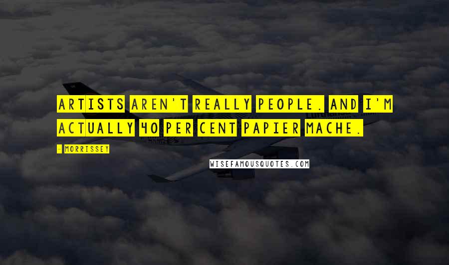 Morrissey Quotes: Artists aren't really people. And I'm actually 40 per cent papier mache.