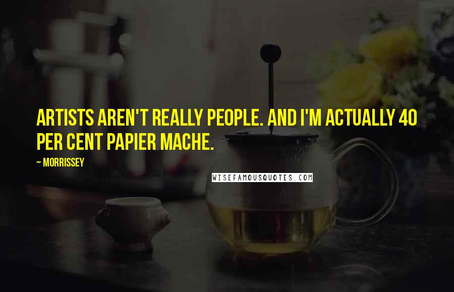 Morrissey Quotes: Artists aren't really people. And I'm actually 40 per cent papier mache.