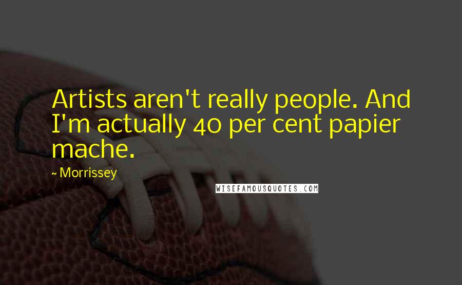 Morrissey Quotes: Artists aren't really people. And I'm actually 40 per cent papier mache.