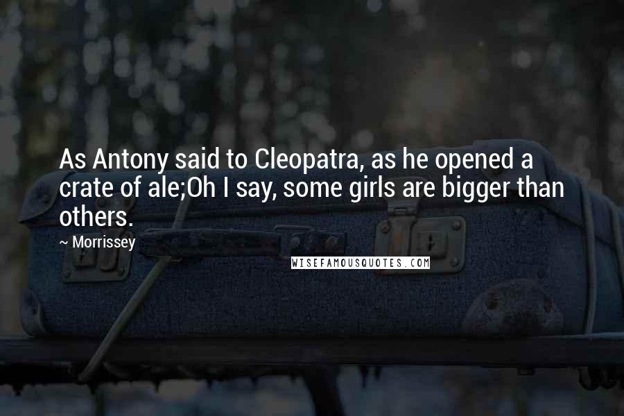 Morrissey Quotes: As Antony said to Cleopatra, as he opened a crate of ale;Oh I say, some girls are bigger than others.