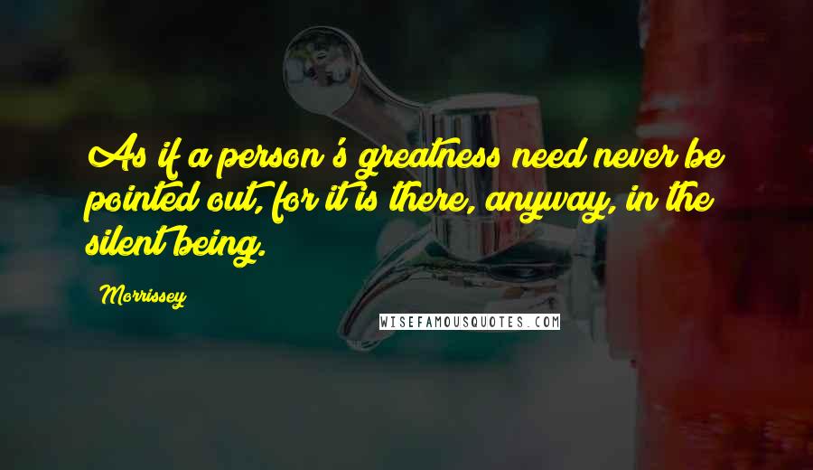 Morrissey Quotes: As if a person's greatness need never be pointed out, for it is there, anyway, in the silent being.