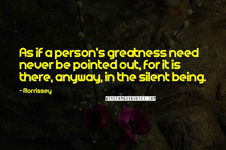 Morrissey Quotes: As if a person's greatness need never be pointed out, for it is there, anyway, in the silent being.