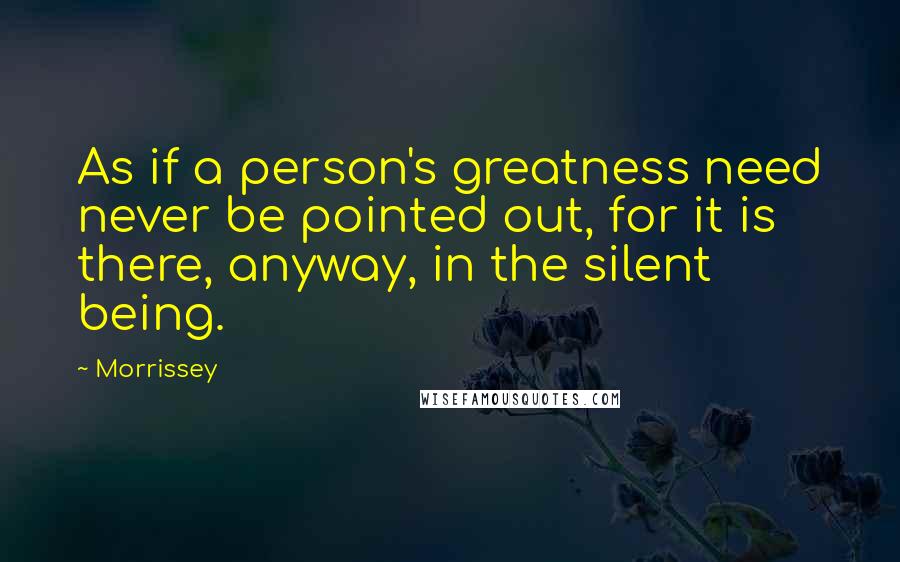 Morrissey Quotes: As if a person's greatness need never be pointed out, for it is there, anyway, in the silent being.