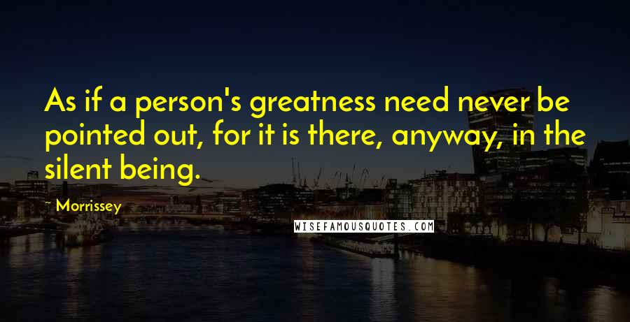 Morrissey Quotes: As if a person's greatness need never be pointed out, for it is there, anyway, in the silent being.