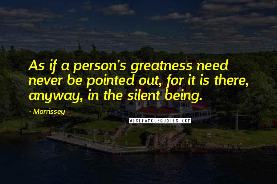 Morrissey Quotes: As if a person's greatness need never be pointed out, for it is there, anyway, in the silent being.