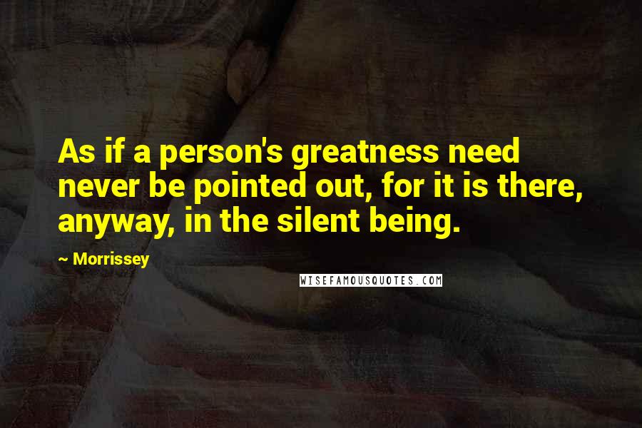 Morrissey Quotes: As if a person's greatness need never be pointed out, for it is there, anyway, in the silent being.
