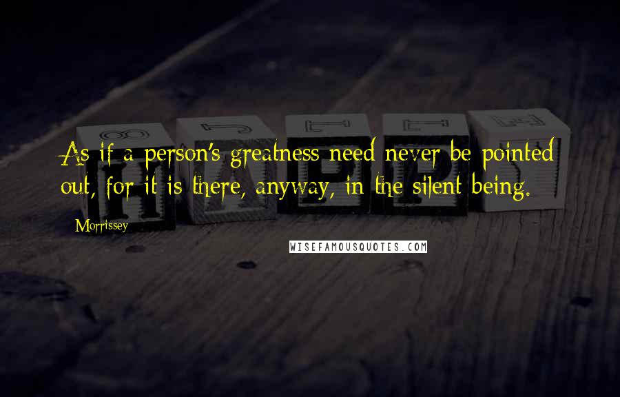 Morrissey Quotes: As if a person's greatness need never be pointed out, for it is there, anyway, in the silent being.