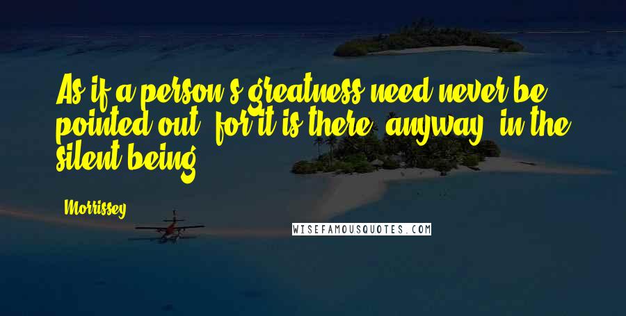 Morrissey Quotes: As if a person's greatness need never be pointed out, for it is there, anyway, in the silent being.