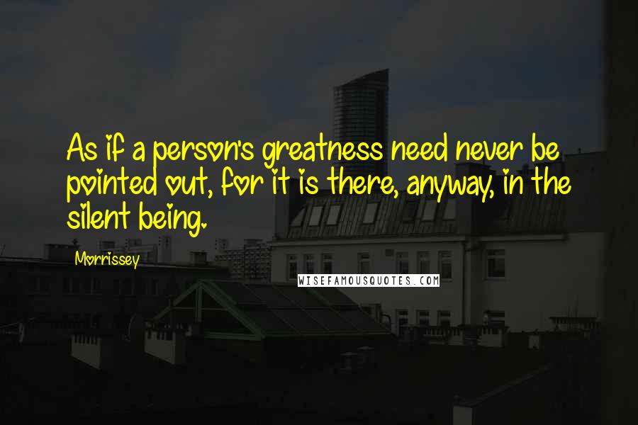 Morrissey Quotes: As if a person's greatness need never be pointed out, for it is there, anyway, in the silent being.