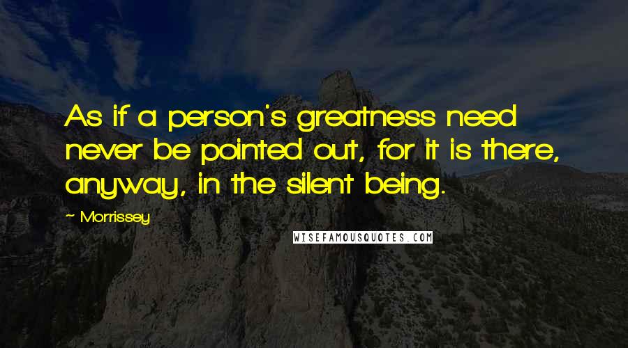 Morrissey Quotes: As if a person's greatness need never be pointed out, for it is there, anyway, in the silent being.