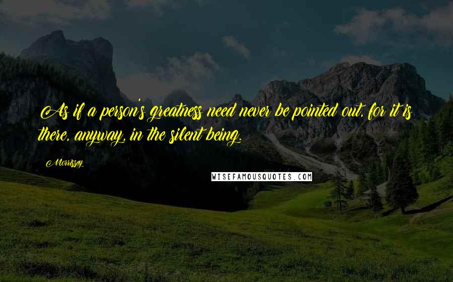 Morrissey Quotes: As if a person's greatness need never be pointed out, for it is there, anyway, in the silent being.