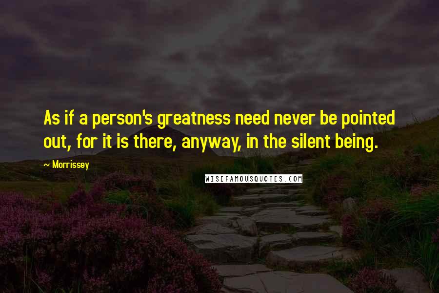 Morrissey Quotes: As if a person's greatness need never be pointed out, for it is there, anyway, in the silent being.