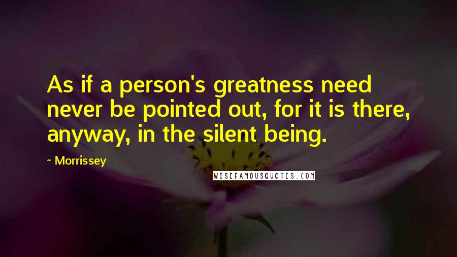 Morrissey Quotes: As if a person's greatness need never be pointed out, for it is there, anyway, in the silent being.