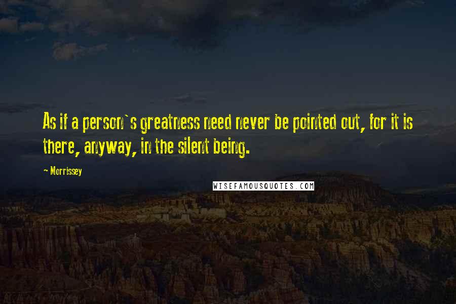 Morrissey Quotes: As if a person's greatness need never be pointed out, for it is there, anyway, in the silent being.