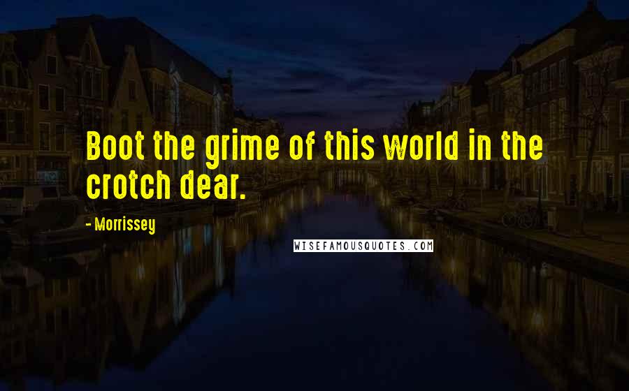 Morrissey Quotes: Boot the grime of this world in the crotch dear.