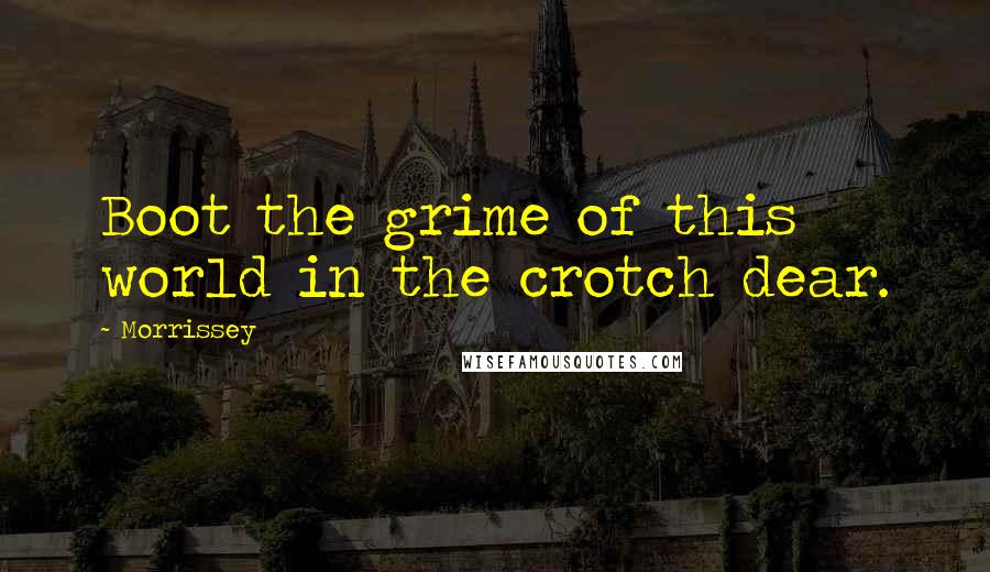 Morrissey Quotes: Boot the grime of this world in the crotch dear.