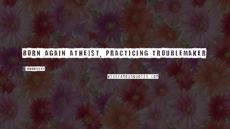 Morrissey Quotes: Born again atheist, practicing troublemaker