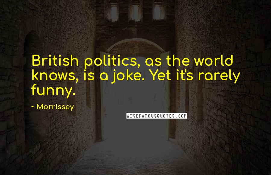 Morrissey Quotes: British politics, as the world knows, is a joke. Yet it's rarely funny.