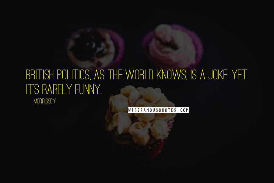 Morrissey Quotes: British politics, as the world knows, is a joke. Yet it's rarely funny.