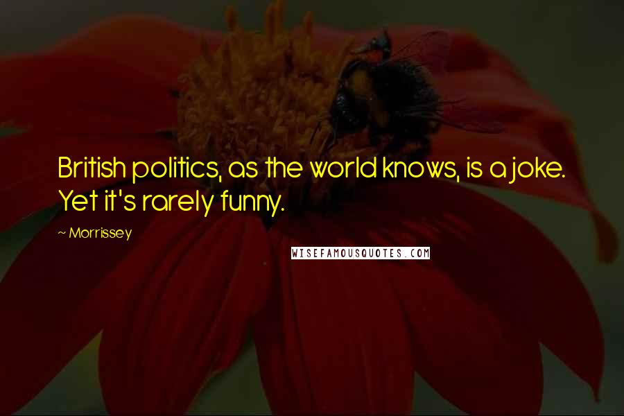 Morrissey Quotes: British politics, as the world knows, is a joke. Yet it's rarely funny.