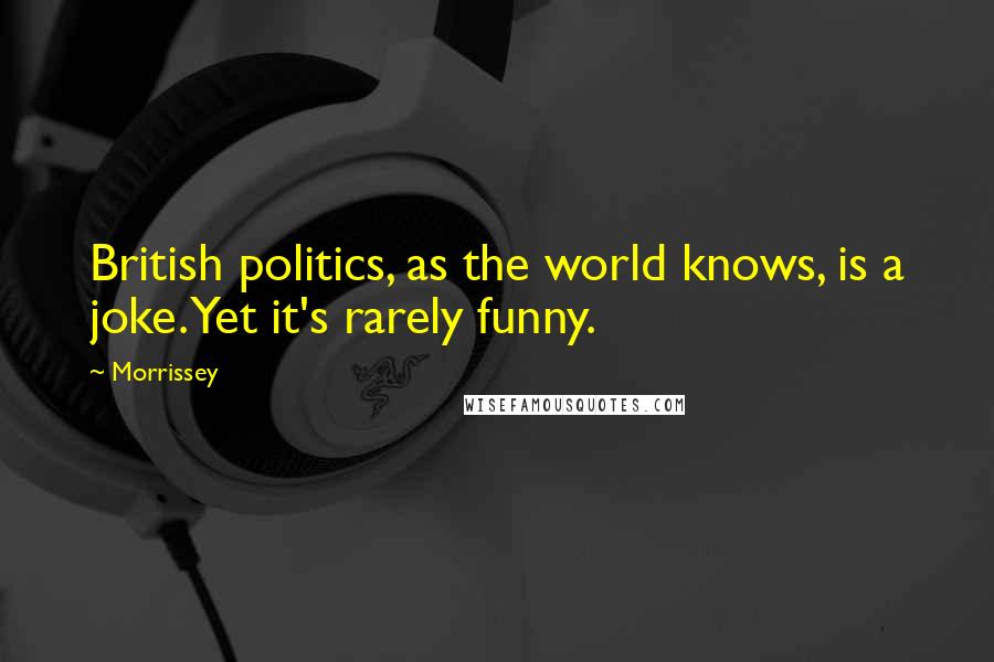 Morrissey Quotes: British politics, as the world knows, is a joke. Yet it's rarely funny.