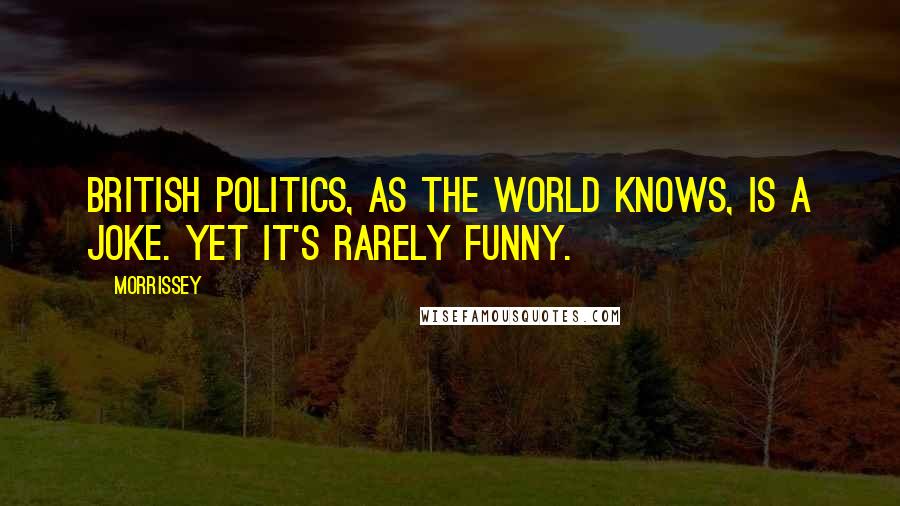 Morrissey Quotes: British politics, as the world knows, is a joke. Yet it's rarely funny.