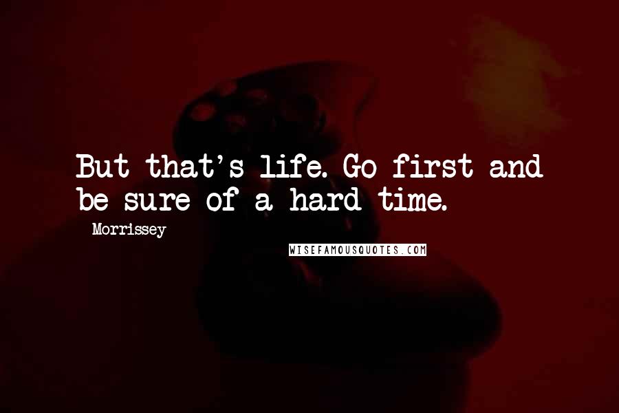 Morrissey Quotes: But that's life. Go first and be sure of a hard time.