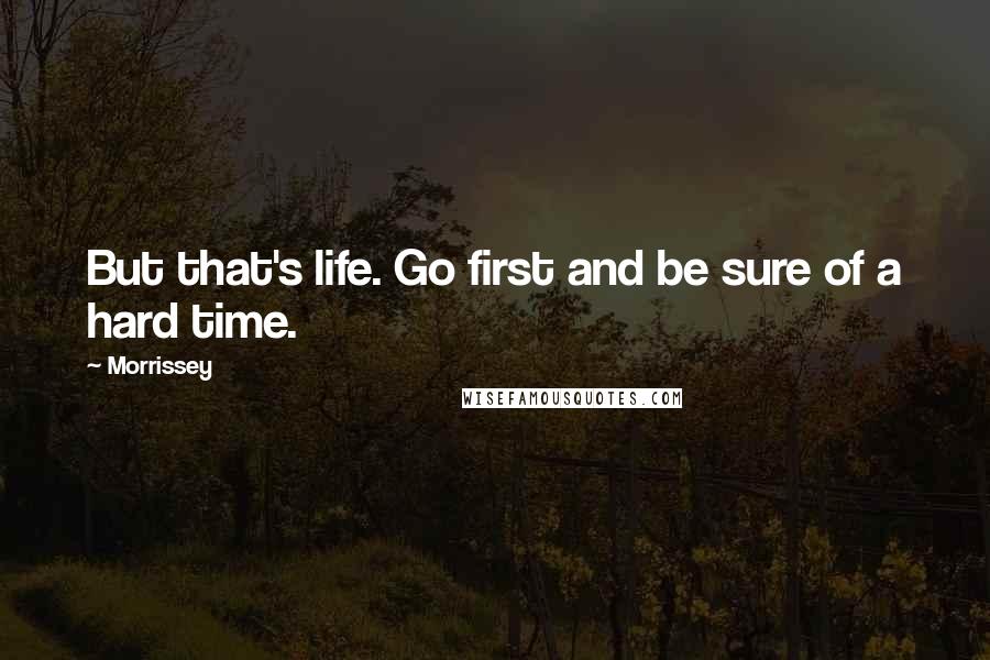 Morrissey Quotes: But that's life. Go first and be sure of a hard time.