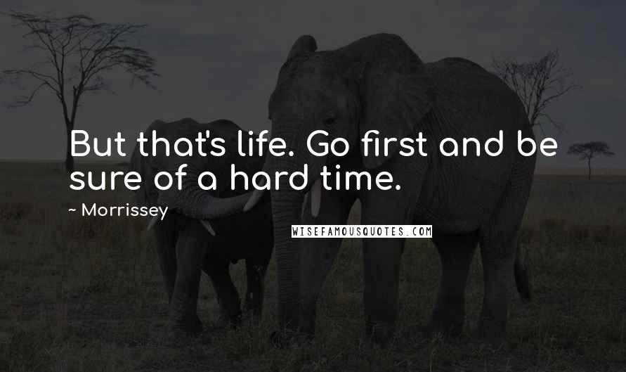 Morrissey Quotes: But that's life. Go first and be sure of a hard time.