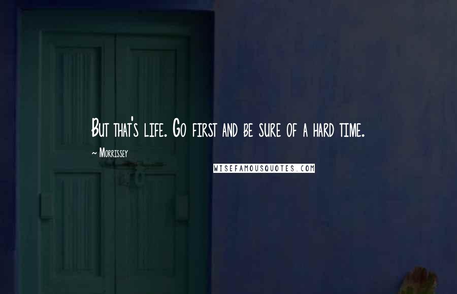 Morrissey Quotes: But that's life. Go first and be sure of a hard time.