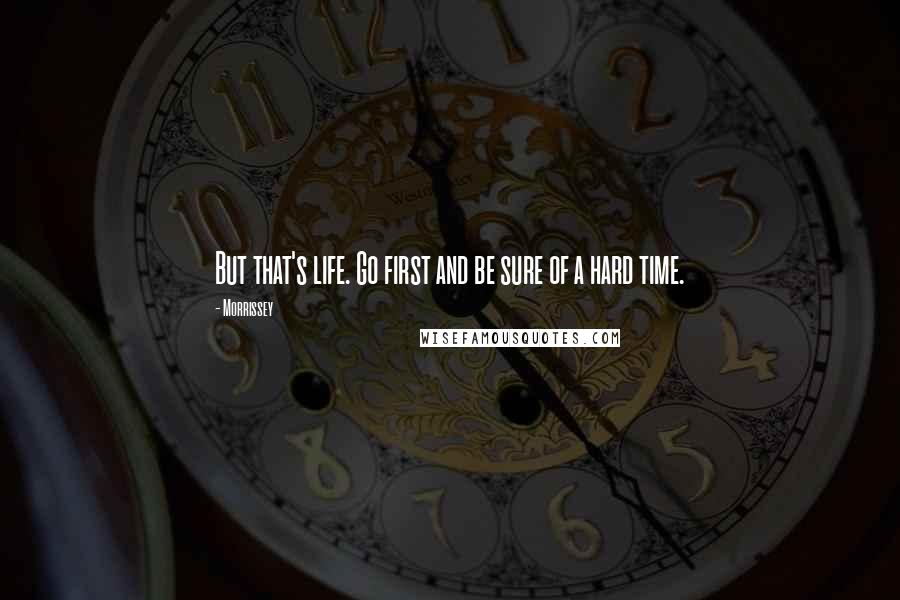 Morrissey Quotes: But that's life. Go first and be sure of a hard time.