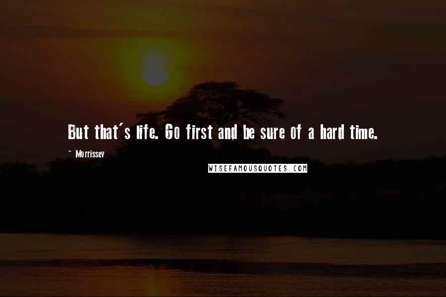 Morrissey Quotes: But that's life. Go first and be sure of a hard time.