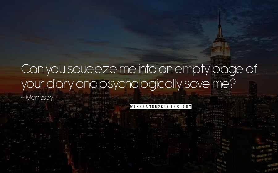 Morrissey Quotes: Can you squeeze me into an empty page of your diary and psychologically save me?