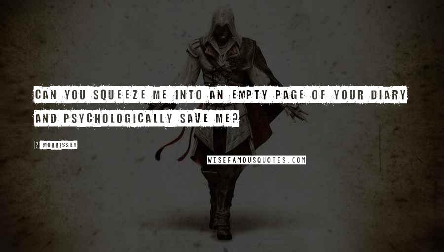 Morrissey Quotes: Can you squeeze me into an empty page of your diary and psychologically save me?