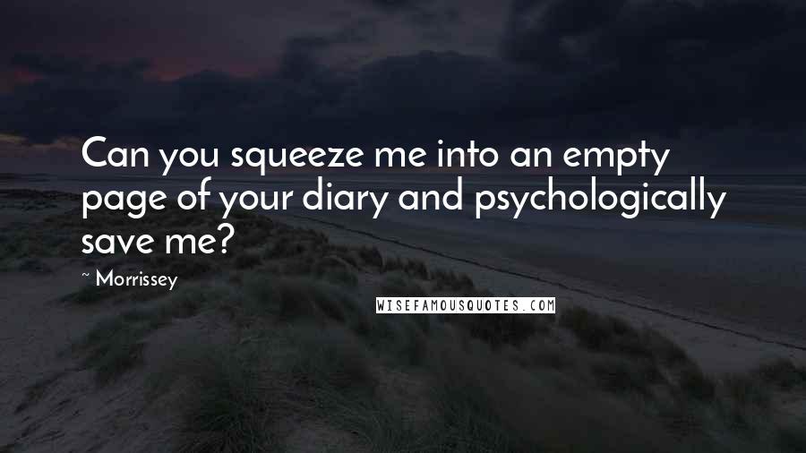 Morrissey Quotes: Can you squeeze me into an empty page of your diary and psychologically save me?
