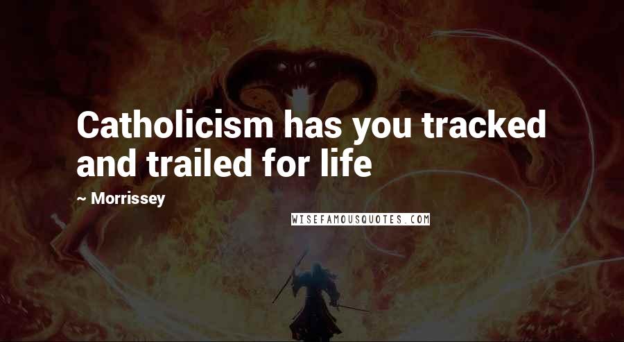 Morrissey Quotes: Catholicism has you tracked and trailed for life