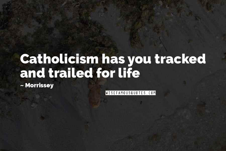 Morrissey Quotes: Catholicism has you tracked and trailed for life