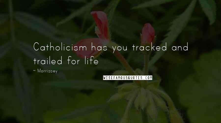 Morrissey Quotes: Catholicism has you tracked and trailed for life