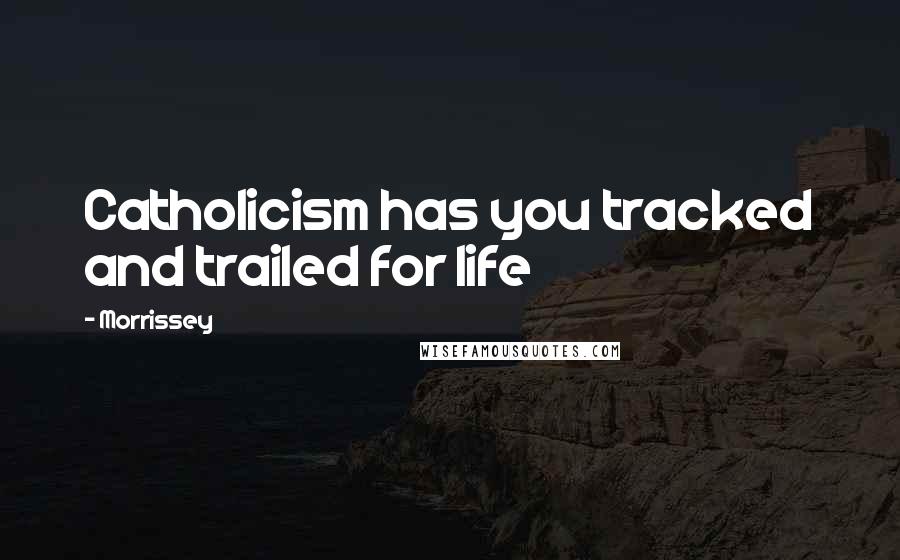 Morrissey Quotes: Catholicism has you tracked and trailed for life