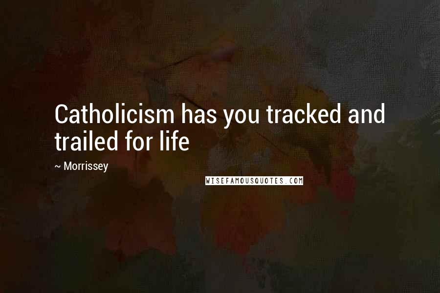 Morrissey Quotes: Catholicism has you tracked and trailed for life