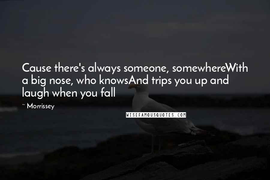 Morrissey Quotes: Cause there's always someone, somewhereWith a big nose, who knowsAnd trips you up and laugh when you fall