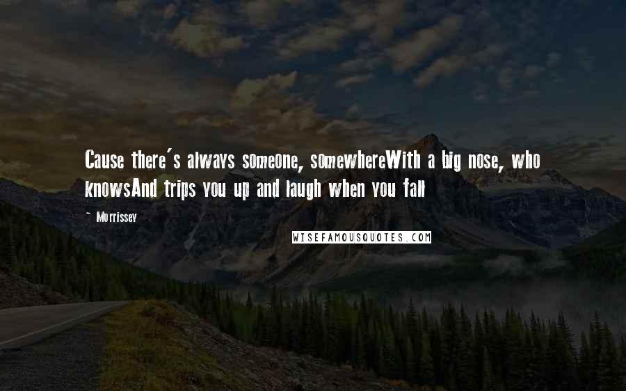 Morrissey Quotes: Cause there's always someone, somewhereWith a big nose, who knowsAnd trips you up and laugh when you fall