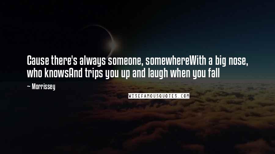 Morrissey Quotes: Cause there's always someone, somewhereWith a big nose, who knowsAnd trips you up and laugh when you fall