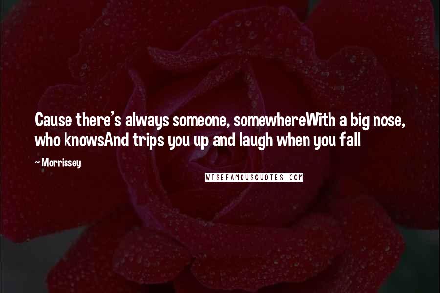 Morrissey Quotes: Cause there's always someone, somewhereWith a big nose, who knowsAnd trips you up and laugh when you fall