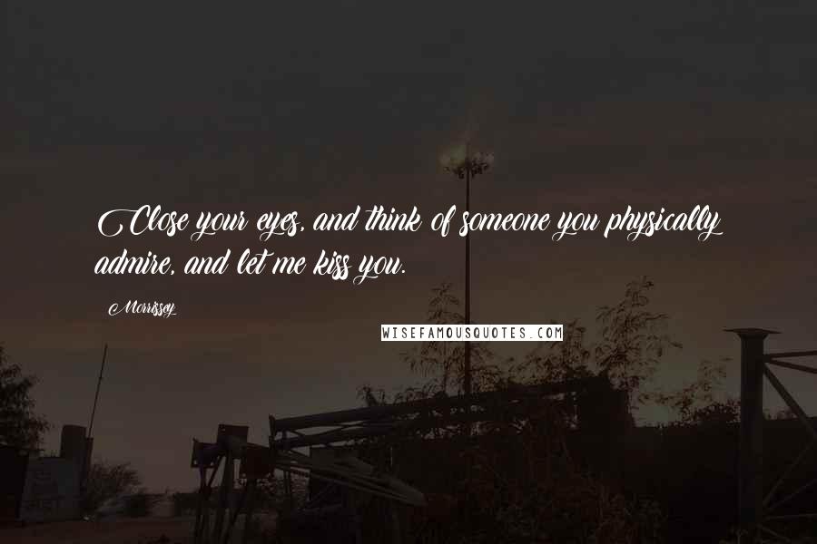 Morrissey Quotes: Close your eyes, and think of someone you physically admire, and let me kiss you.