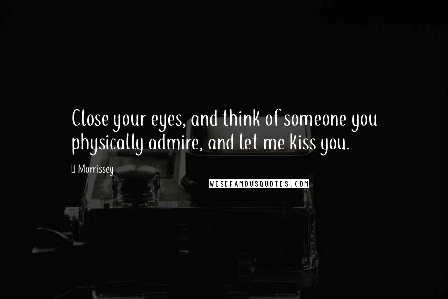 Morrissey Quotes: Close your eyes, and think of someone you physically admire, and let me kiss you.