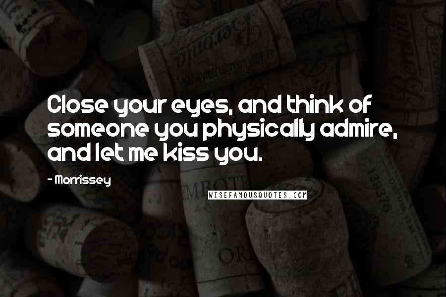 Morrissey Quotes: Close your eyes, and think of someone you physically admire, and let me kiss you.