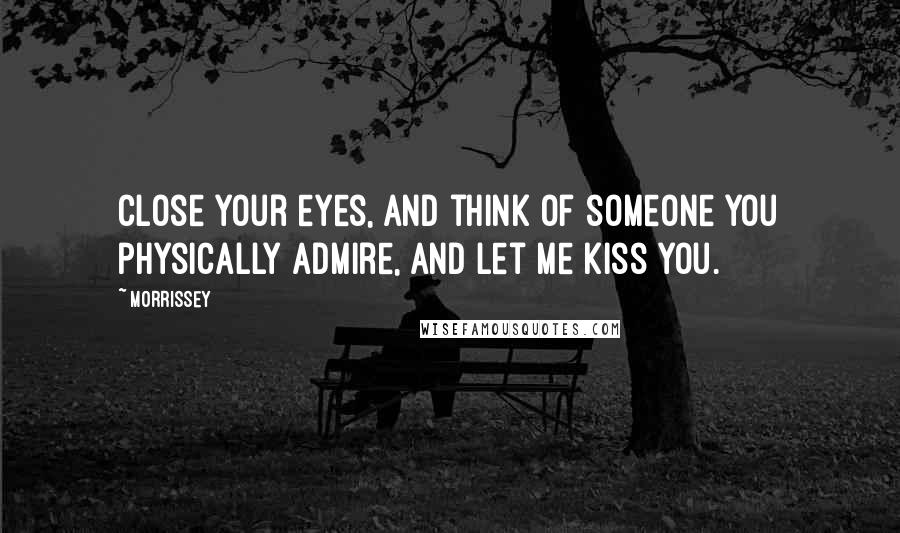 Morrissey Quotes: Close your eyes, and think of someone you physically admire, and let me kiss you.